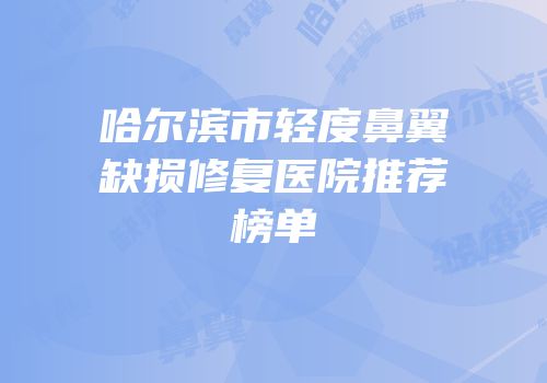 哈尔滨市轻度鼻翼缺损修复医院推荐榜单