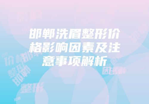 邯郸洗眉整形价格影响因素及注意事项解析