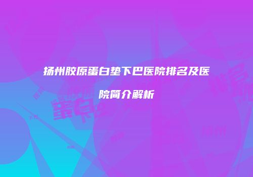 扬州胶原蛋白垫下巴医院排名及医院简介解析