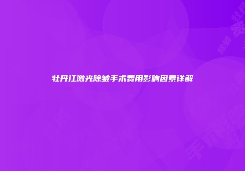牡丹江激光除皱手术费用影响因素详解