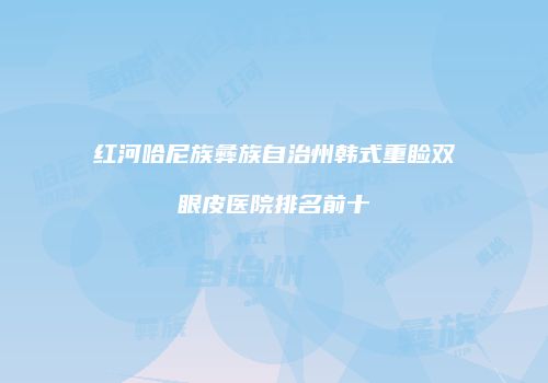红河哈尼族彝族自治州韩式重睑双眼皮医院排名前十
