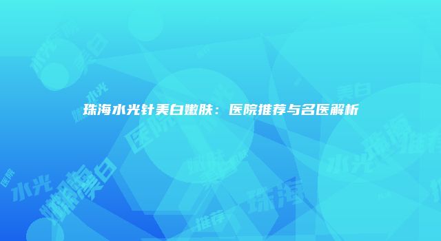 珠海水光针美白嫩肤：医院推荐与名医解析