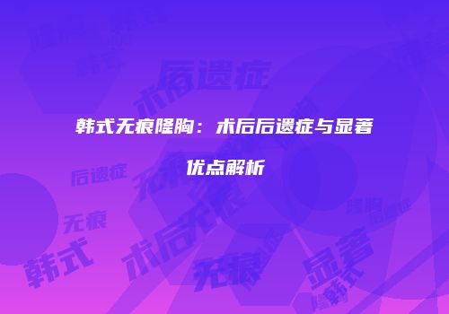 韩式无痕隆胸：术后后遗症与显著优点解析