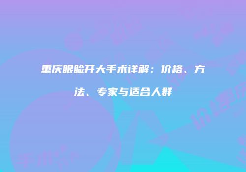 重庆眼睑开大手术详解：价格、方法、专家与适合人群