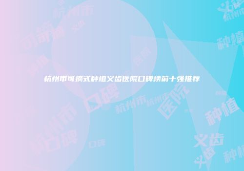 杭州市可摘式种植义齿医院口碑榜前十强推荐