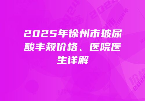 2025年徐州市玻尿酸丰颊价格、医院医生详解