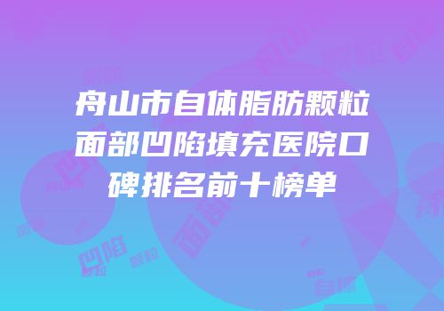 舟山市自体脂肪颗粒面部凹陷填充医院口碑排名前十榜单