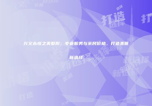 兴义永恒之美整形：专业服务与亲民价格，打造美丽新选择