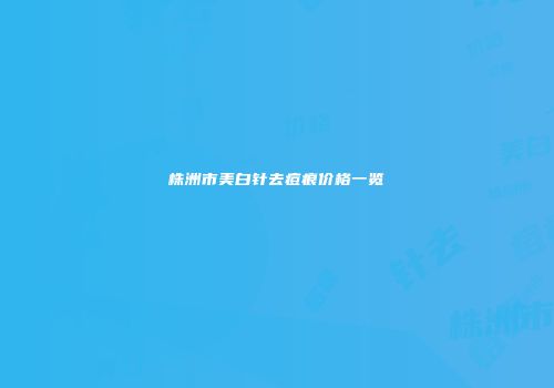 株洲市美白针去痘痕价格一览
