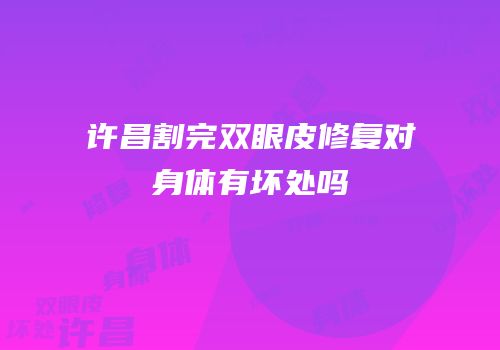 许昌割完双眼皮修复对身体有坏处吗