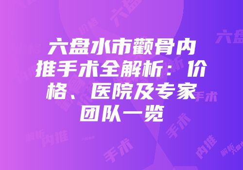 六盘水市颧骨内推手术全解析：价格、医院及专家团队一览