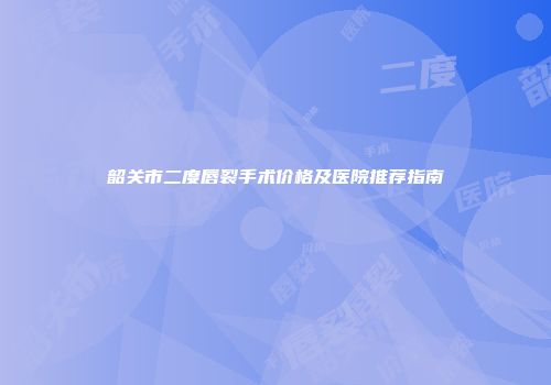 韶关市二度唇裂手术价格及医院推荐指南