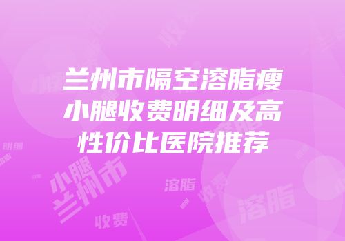 兰州市隔空溶脂瘦小腿收费明细及高性价比医院推荐