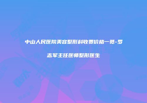 中山人民医院美容整形科收费价格一览-罗志军主任医师整形医生