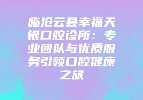 临沧云县幸福天银口腔诊所：专业团队与优质服务引领口腔健康之旅