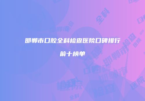 邯郸市口腔全科检查医院口碑排行前十榜单