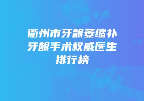 衢州市牙龈萎缩补牙龈手术权威医生排行榜