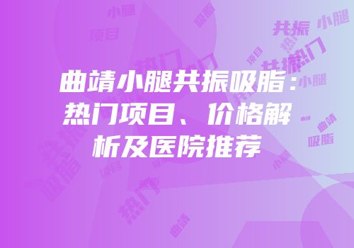 曲靖小腿共振吸脂：热门项目、价格解析及医院推荐