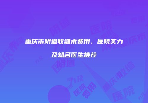 重庆市阴道收缩术费用、医院实力及知名医生推荐