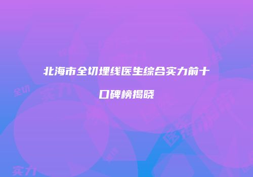 北海市全切埋线医生综合实力前十口碑榜揭晓