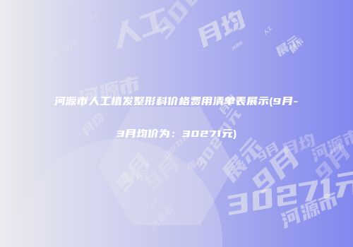 河源市人工植发整形科价格费用清单表展示(9月-3月均价为：30271元)