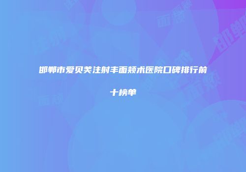 邯郸市爱贝芙注射丰面颊术医院口碑排行前十榜单