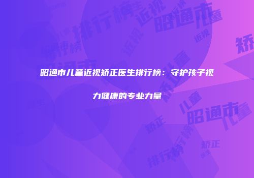 昭通市儿童近视矫正医生排行榜：守护孩子视力健康的专业力量