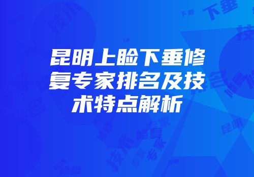 昆明上睑下垂修复专家排名及技术特点解析