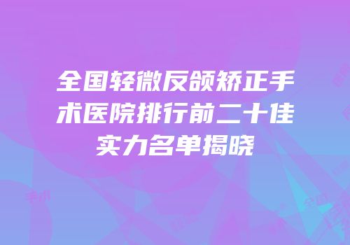 全国轻微反颌矫正手术医院排行前二十佳实力名单揭晓