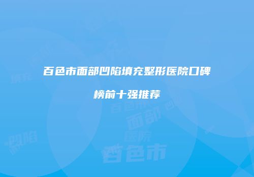 百色市面部凹陷填充整形医院口碑榜前十强推荐