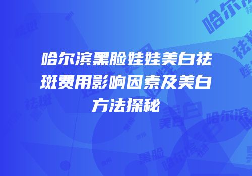 哈尔滨黑脸娃娃美白祛斑费用影响因素及美白方法探秘