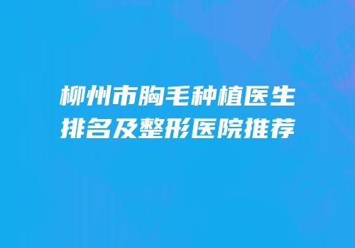 柳州市胸毛种植医生排名及整形医院推荐