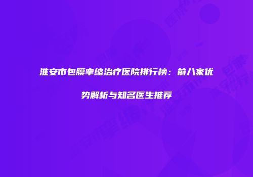 淮安市包膜挛缩治疗医院排行榜：前八家优势解析与知名医生推荐