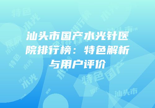 汕头市国产水光针医院排行榜：特色解析与用户评价