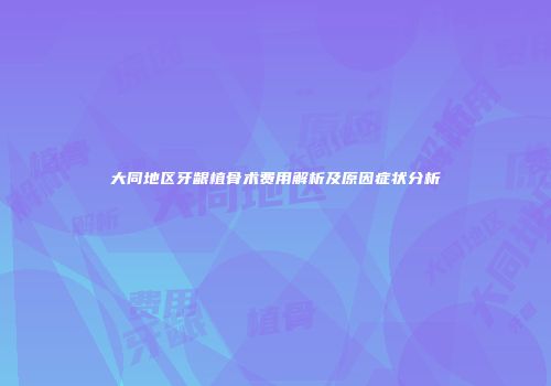 大同地区牙龈植骨术费用解析及原因症状分析