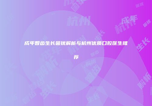 成年智齿生长困扰解析与杭州优质口腔医生推荐