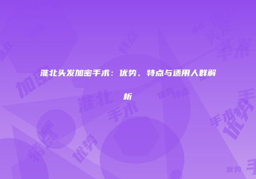 淮北头发加密手术：优势、特点与适用人群解析