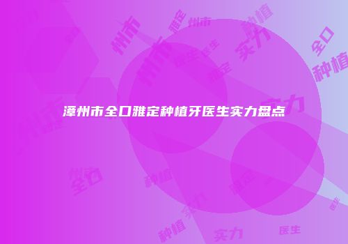 漳州市全口雅定种植牙医生实力盘点