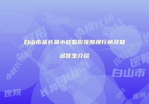 白山市延长鼻小柱整形医院排行榜及知名医生介绍