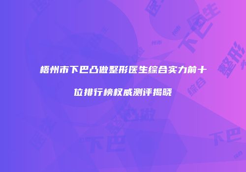 梧州市下巴凸做整形医生综合实力前十位排行榜权威测评揭晓