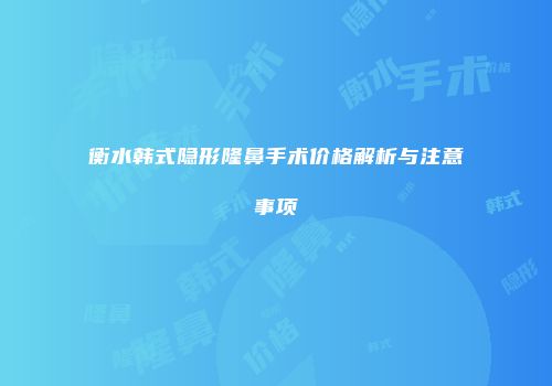 衡水韩式隐形隆鼻手术价格解析与注意事项