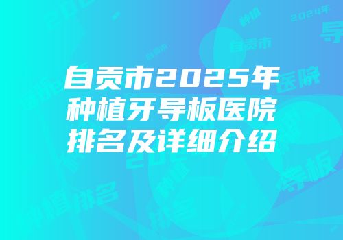 自贡市2025年种植牙导板医院排名及详细介绍