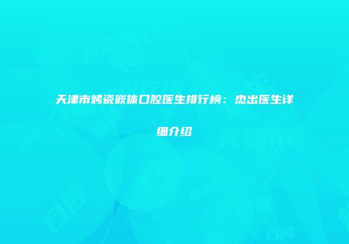 天津市烤瓷嵌体口腔医生排行榜：杰出医生详细介绍