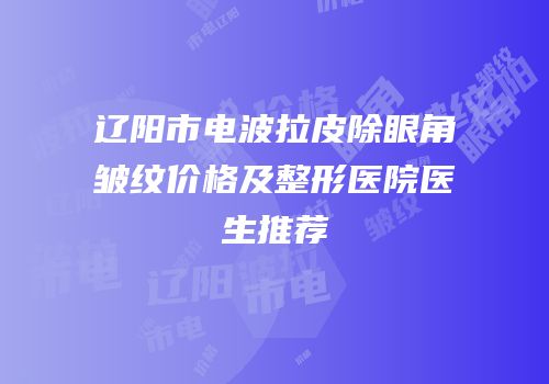 辽阳市电波拉皮除眼角皱纹价格及整形医院医生推荐