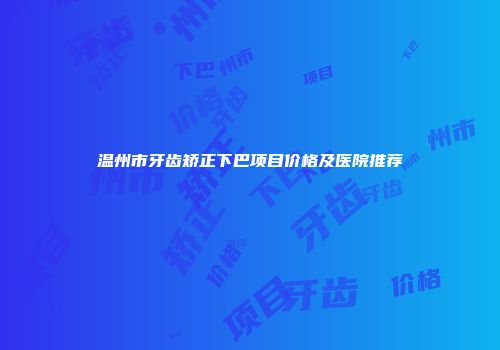 温州市牙齿矫正下巴项目价格及医院推荐