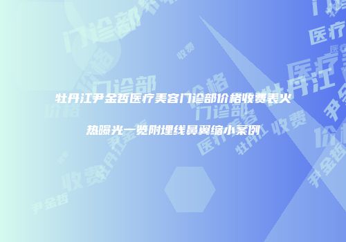 牡丹江尹金哲医疗美容门诊部价格收费表火热曝光一览附埋线鼻翼缩小案例