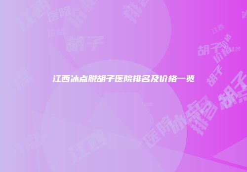 江西冰点脱胡子医院排名及价格一览