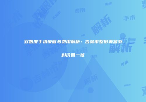 双眼皮手术恢复与费用解析：吉林市整形美容外科价目一览