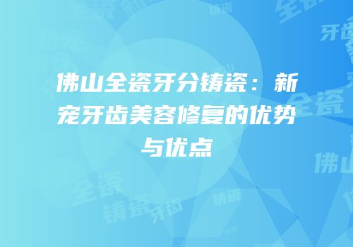 佛山全瓷牙分铸瓷：新宠牙齿美容修复的优势与优点
