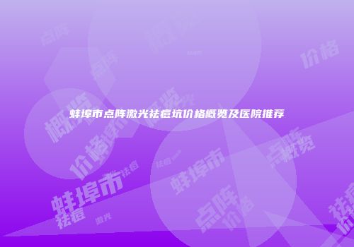 蚌埠市点阵激光祛痘坑价格概览及医院推荐